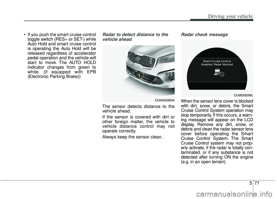 KIA SORENTO 2019 Owners Manual 577
Driving your vehicle
 If you push the smart cruise controltoggle switch (RES+ or SET-) while
Auto Hold and smart cruise control
is operating the Auto Hold will be
released regardless of accelerato