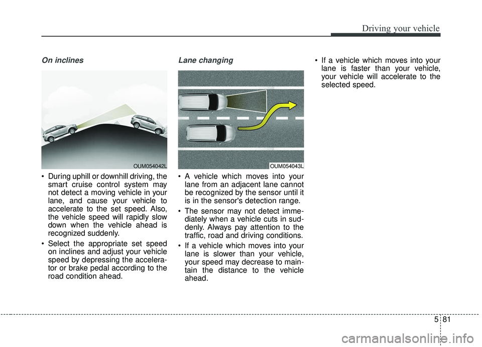 KIA SORENTO 2019 Owners Manual 581
Driving your vehicle
On inclines
During uphill or downhill driving, thesmart cruise control system may
not detect a moving vehicle in your
lane, and cause your vehicle to
accelerate to the set sp KIA SORENTO 2019 Owners Manual 581
Driving your vehicle
On inclines
During uphill or downhill driving, thesmart cruise control system may
not detect a moving vehicle in your
lane, and cause your vehicle to
accelerate to the set sp