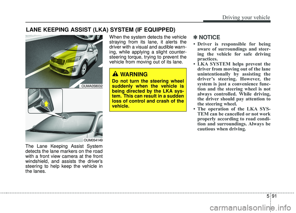 KIA SORENTO 2019 Owners Manual 591
Driving your vehicle
The Lane Keeping Assist System
detects the lane markers on the road
with a front view camera at the front
windshield, and assists the driver’s
steering to help keep the vehi KIA SORENTO 2019 Owners Manual 591
Driving your vehicle
The Lane Keeping Assist System
detects the lane markers on the road
with a front view camera at the front
windshield, and assists the driver’s
steering to help keep the vehi