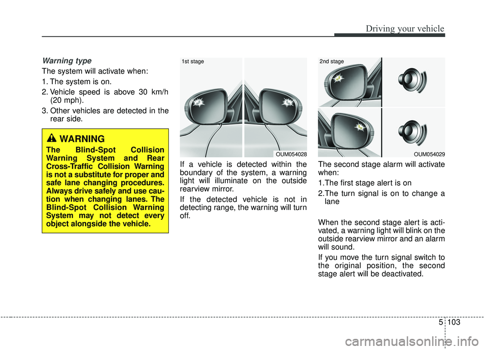 KIA SORENTO 2019 Owners Manual 5103
Driving your vehicle
Warning type
The system will activate when:
1. The system is on.
2. Vehicle speed is above 30 km/h(20 mph).
3. Other vehicles are detected in the rear side.
If a vehicle is d