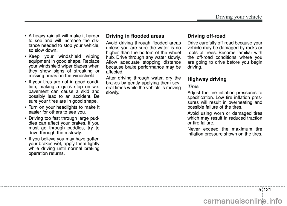 KIA SORENTO 2019 Owners Manual 5121
Driving your vehicle
A heavy rainfall will make it harderto see and will increase the dis-
tance needed to stop your vehicle,
so slow down.
Keep your windshield wiping equipment in good shape. KIA SORENTO 2019 Owners Manual 5121
Driving your vehicle
A heavy rainfall will make it harderto see and will increase the dis-
tance needed to stop your vehicle,
so slow down.
Keep your windshield wiping equipment in good shape.