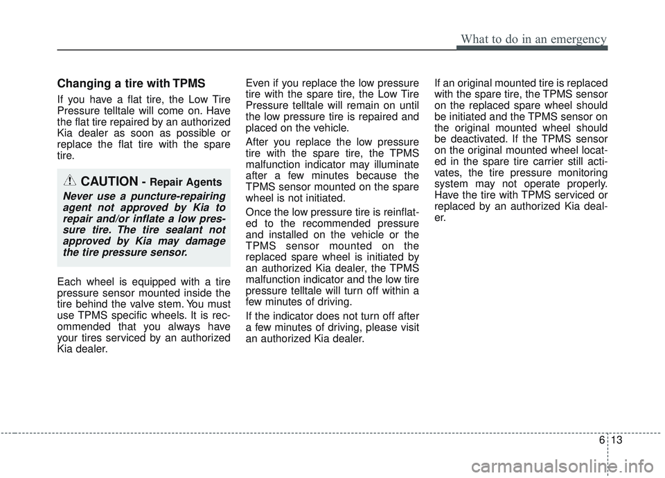 KIA SORENTO 2019 Owners Manual 613
What to do in an emergency
Changing a tire with TPMS
If you have a flat tire, the Low Tire
Pressure telltale will come on. Have
the flat tire repaired by an authorized
Kia dealer as soon as possib KIA SORENTO 2019 Owners Manual 613
What to do in an emergency
Changing a tire with TPMS
If you have a flat tire, the Low Tire
Pressure telltale will come on. Have
the flat tire repaired by an authorized
Kia dealer as soon as possib