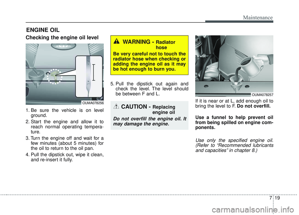 KIA SORENTO 2019 Owners Manual 719
Maintenance
ENGINE OIL
Checking the engine oil level
1. Be sure the vehicle is on levelground.
2. Start the engine and allow it to reach normal operating tempera-
ture.
3. Turn the engine off and KIA SORENTO 2019 Owners Manual 719
Maintenance
ENGINE OIL
Checking the engine oil level
1. Be sure the vehicle is on levelground.
2. Start the engine and allow it to reach normal operating tempera-
ture.
3. Turn the engine off and