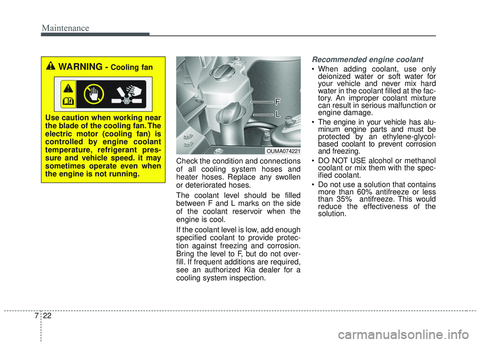KIA SORENTO 2019 Owners Manual Maintenance
22
7
Check the condition and connections
of all cooling system hoses and
heater hoses. Replace any swollen
or deteriorated hoses.
The coolant level should be filled
between F and L marks o KIA SORENTO 2019 Owners Manual Maintenance
22
7
Check the condition and connections
of all cooling system hoses and
heater hoses. Replace any swollen
or deteriorated hoses.
The coolant level should be filled
between F and L marks o