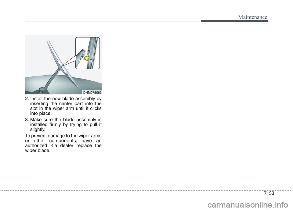 KIA SORENTO 2019 Owners Manual 733
Maintenance
2. Install the new blade assembly byinserting the center part into the
slot in the wiper arm until it clicks
into place.
3. Make sure the blade assembly is installed firmly by trying t KIA SORENTO 2019 Owners Manual 733
Maintenance
2. Install the new blade assembly byinserting the center part into the
slot in the wiper arm until it clicks
into place.
3. Make sure the blade assembly is installed firmly by trying t
