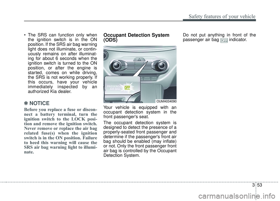 KIA SORENTO 2019 User Guide 353
Safety features of your vehicle
 The SRS can function only whenthe ignition switch is in the ON
position. If the SRS air bag warning
light does not illuminate, or contin-
uously remains on after i