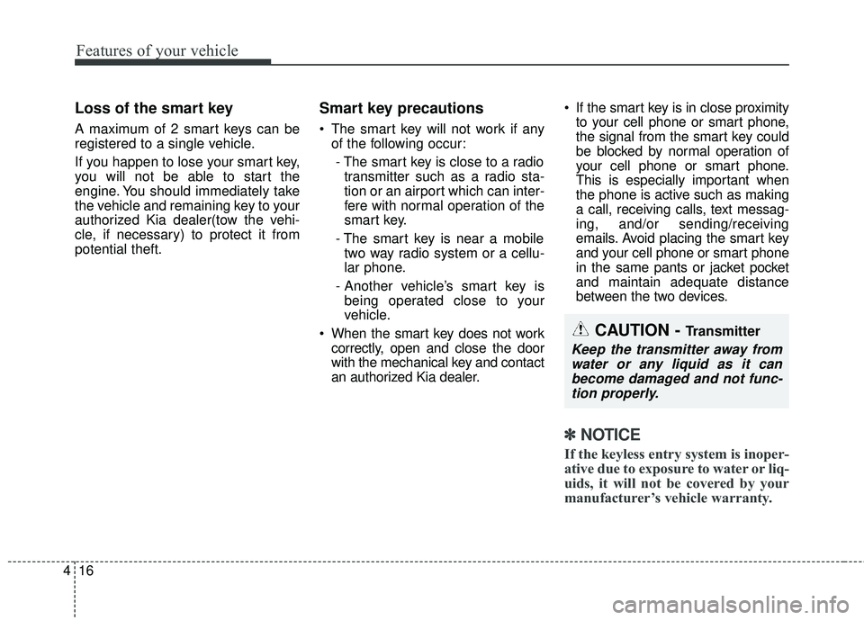 KIA SORENTO 2018  Owners Manual Features of your vehicle
16
4
Loss of the smart key
A maximum of 2 smart keys can be
registered to a single vehicle.
If you happen to lose your smart key,
you will not be able to start the
engine. You