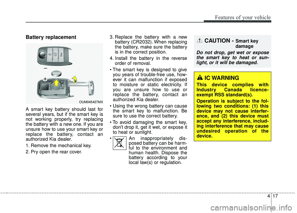 KIA SORENTO 2018  Owners Manual 417
Features of your vehicle
Battery replacement
A smart key battery should last for
several years, but if the smart key is
not working properly, try replacing
the battery with a new one. If you are
u