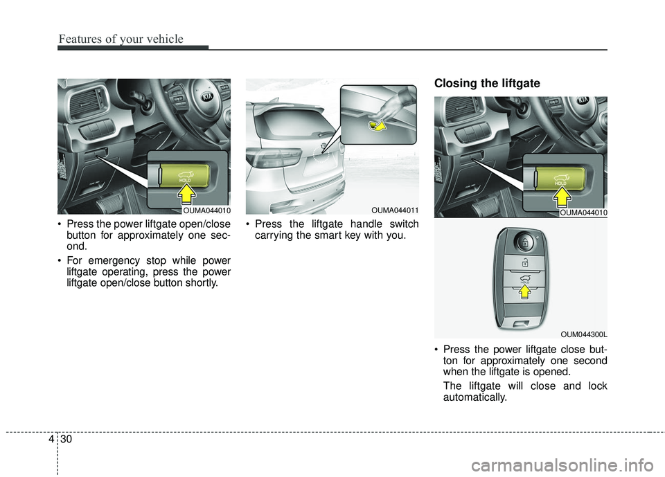 KIA SORENTO 2018  Owners Manual Features of your vehicle
30
4
 Press the power liftgate open/close
button for approximately one sec-
ond.
 For emergency stop while power liftgate operating, press the power
liftgate open/close button