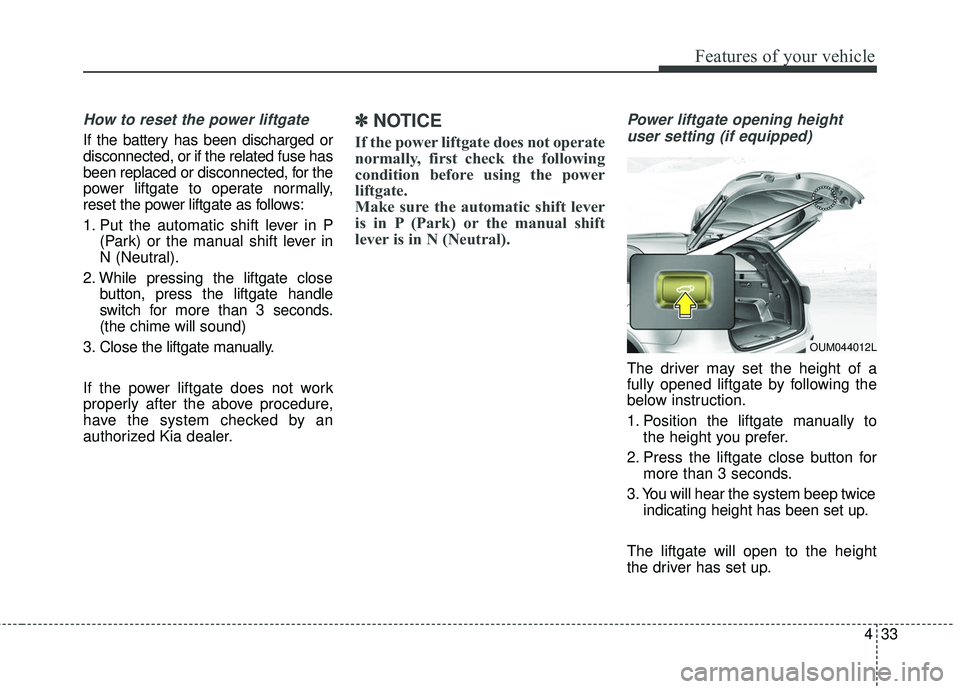 KIA SORENTO 2018  Owners Manual 433
Features of your vehicle
How to reset the power liftgate
If the battery has been discharged or
disconnected, or if the related fuse has
been replaced or disconnected, for the
power liftgate to ope