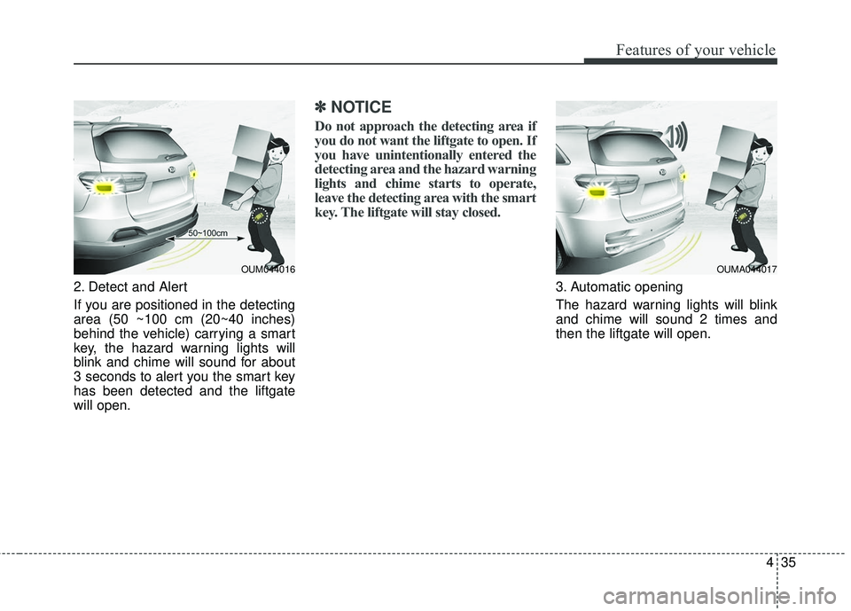 KIA SORENTO 2018  Owners Manual 435
Features of your vehicle
2. Detect and Alert
If you are positioned in the detecting
area (50 ~100 cm (20~40 inches)
behind the vehicle) carrying a smart
key, the hazard warning lights will
blink a
