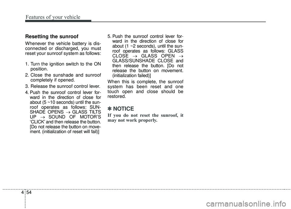 KIA SORENTO 2018 Owners Manual Features of your vehicle
54
4
Resetting the sunroof
Whenever the vehicle battery is dis-
connected or discharged, you must
reset your sunroof system as follows:
1. Turn the ignition switch to the ON
p KIA SORENTO 2018 Owners Manual Features of your vehicle
54
4
Resetting the sunroof
Whenever the vehicle battery is dis-
connected or discharged, you must
reset your sunroof system as follows:
1. Turn the ignition switch to the ON
p