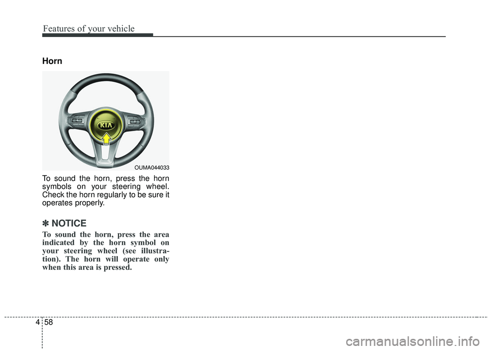 KIA SORENTO 2018 Owners Manual Features of your vehicle
58
4
Horn
To sound the horn, press the horn
symbols on your steering wheel.
Check the horn regularly to be sure it
operates properly.
✽ ✽
NOTICE
To sound the horn, press t KIA SORENTO 2018 Owners Manual Features of your vehicle
58
4
Horn
To sound the horn, press the horn
symbols on your steering wheel.
Check the horn regularly to be sure it
operates properly.
✽ ✽
NOTICE
To sound the horn, press t