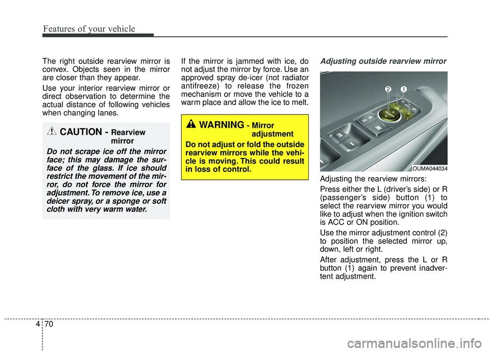 KIA SORENTO 2018  Owners Manual Features of your vehicle
70
4
The right outside rearview mirror is
convex. Objects seen in the mirror
are closer than they appear.
Use your interior rearview mirror or
direct observation to determine 