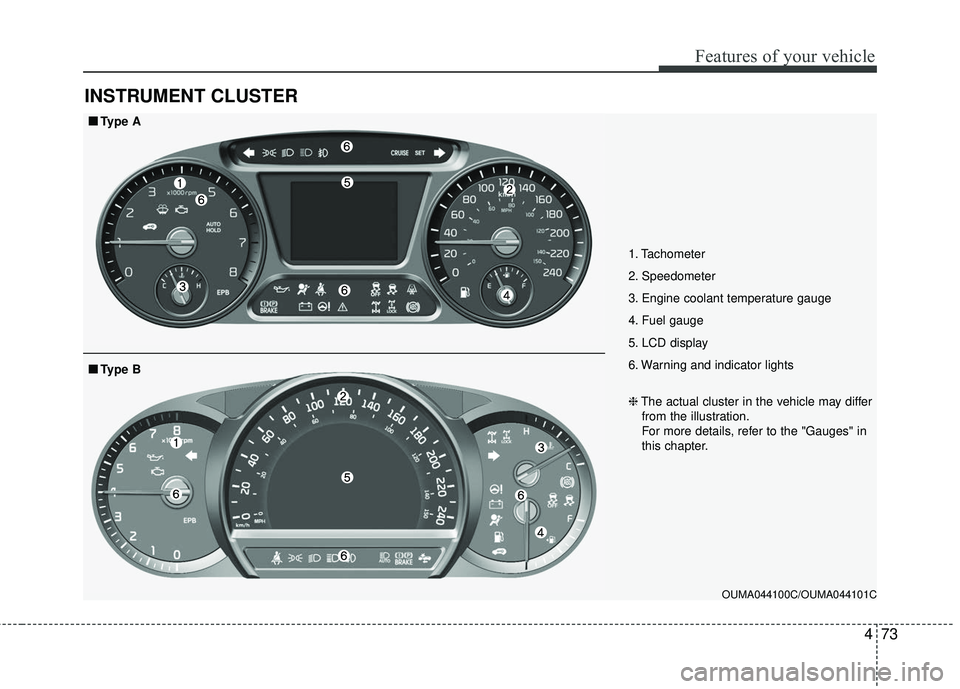 KIA SORENTO 2018  Owners Manual 473
Features of your vehicle
INSTRUMENT CLUSTER
1. Tachometer 
2. Speedometer
3. Engine coolant temperature gauge
4. Fuel gauge
5. LCD display
6. Warning and indicator lights
OUMA044100C/OUMA044101C
�