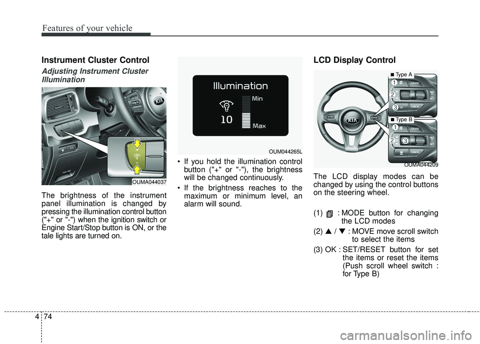 KIA SORENTO 2018  Owners Manual Features of your vehicle
74
4
Instrument Cluster Control
Adjusting Instrument Cluster
Illumination
The brightness of the instrument
panel illumination is changed by
pressing the illumination control b