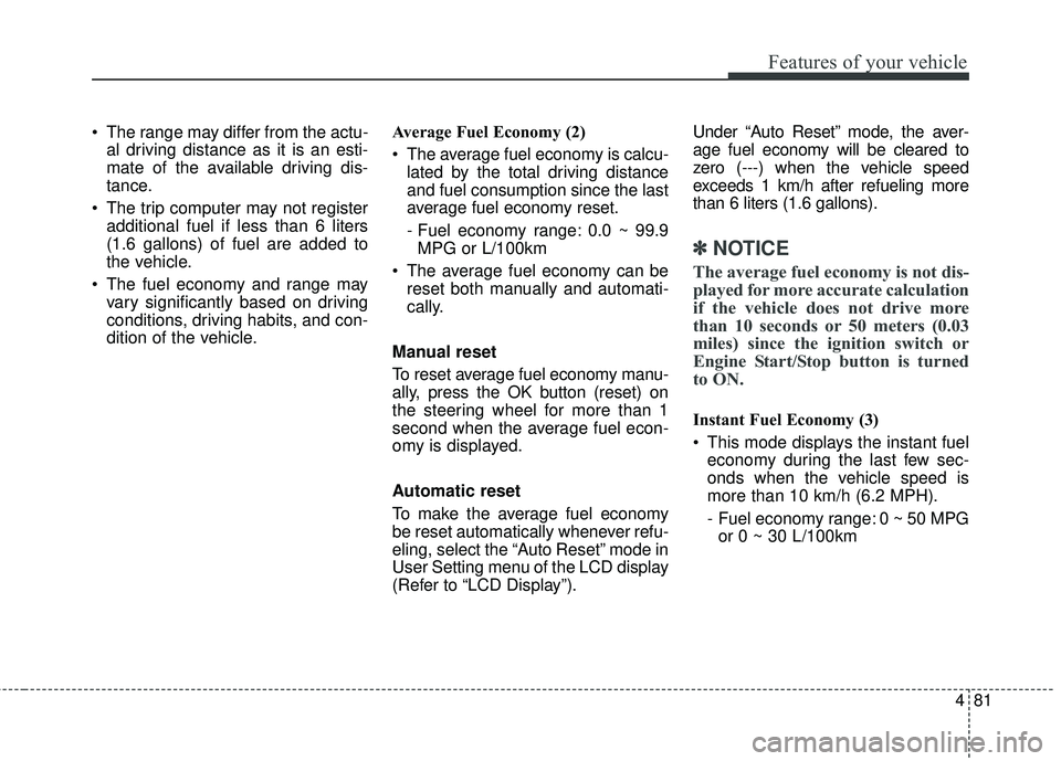 KIA SORENTO 2018  Owners Manual 481
Features of your vehicle
 The range may differ from the actu-al driving distance as it is an esti-
mate of the available driving dis-
tance.
 The trip computer may not register additional fuel if 