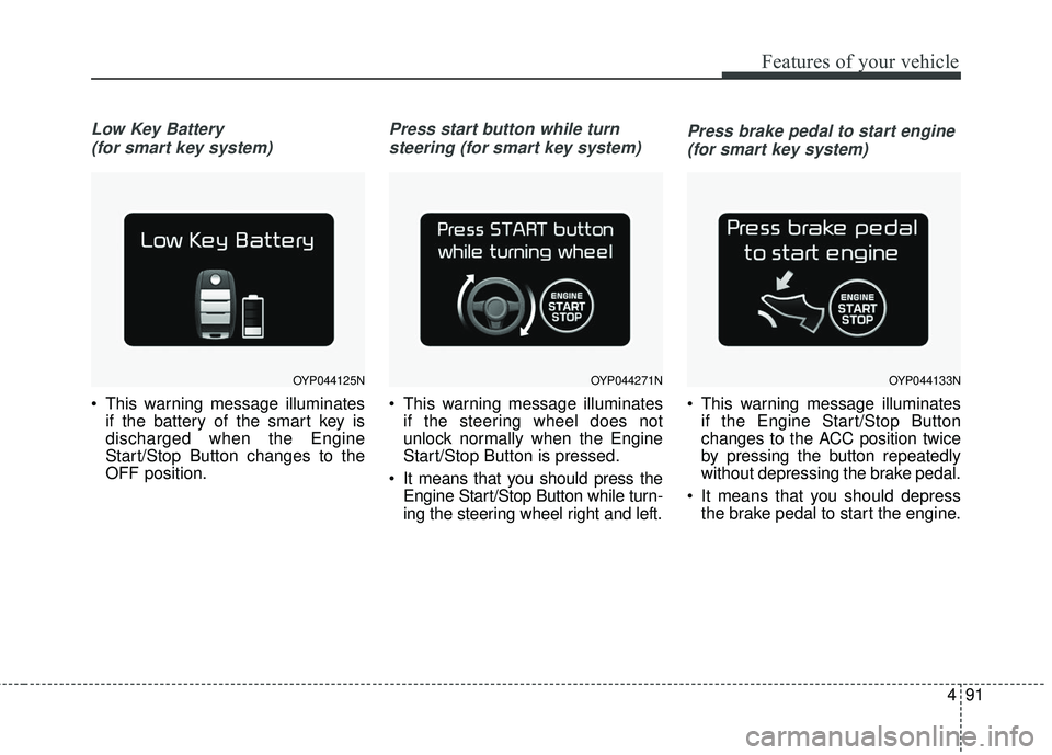 KIA SORENTO 2018 Owners Manual 491
Features of your vehicle
Low Key Battery (for smart key system)
This warning message illuminates if the battery of the smart key is
discharged when the Engine
Start/Stop Button changes to the
OFF KIA SORENTO 2018 Owners Manual 491
Features of your vehicle
Low Key Battery (for smart key system)
This warning message illuminates if the battery of the smart key is
discharged when the Engine
Start/Stop Button changes to the
OFF