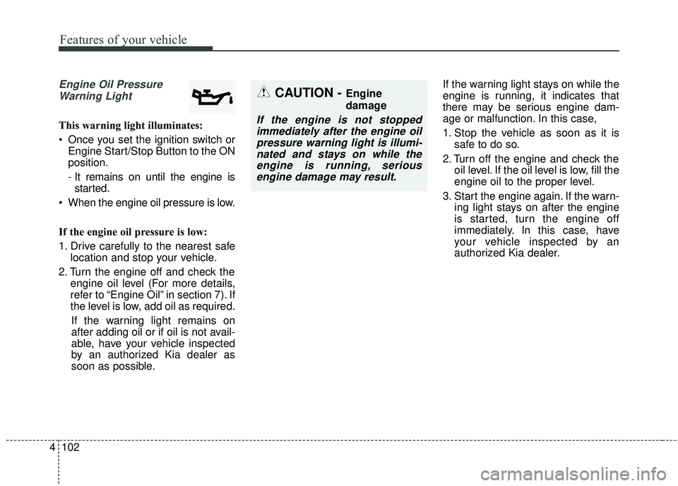 KIA SORENTO 2018  Owners Manual Features of your vehicle
102
4
Engine Oil Pressure
Warning Light
This warning light illuminates:
 Once you set the ignition switch or Engine Start/Stop Button to the ON
position.
- It remains on until