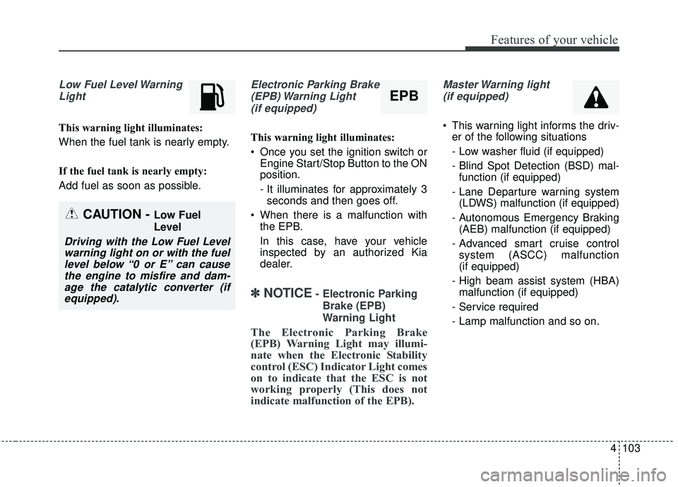 KIA SORENTO 2018 Owners Manual 4103
Features of your vehicle
Low Fuel Level WarningLight
This warning light illuminates:
When the fuel tank is nearly empty.
If the fuel tank is nearly empty:
Add fuel as soon as possible.
Electronic KIA SORENTO 2018 Owners Manual 4103
Features of your vehicle
Low Fuel Level WarningLight
This warning light illuminates:
When the fuel tank is nearly empty.
If the fuel tank is nearly empty:
Add fuel as soon as possible.
Electronic
