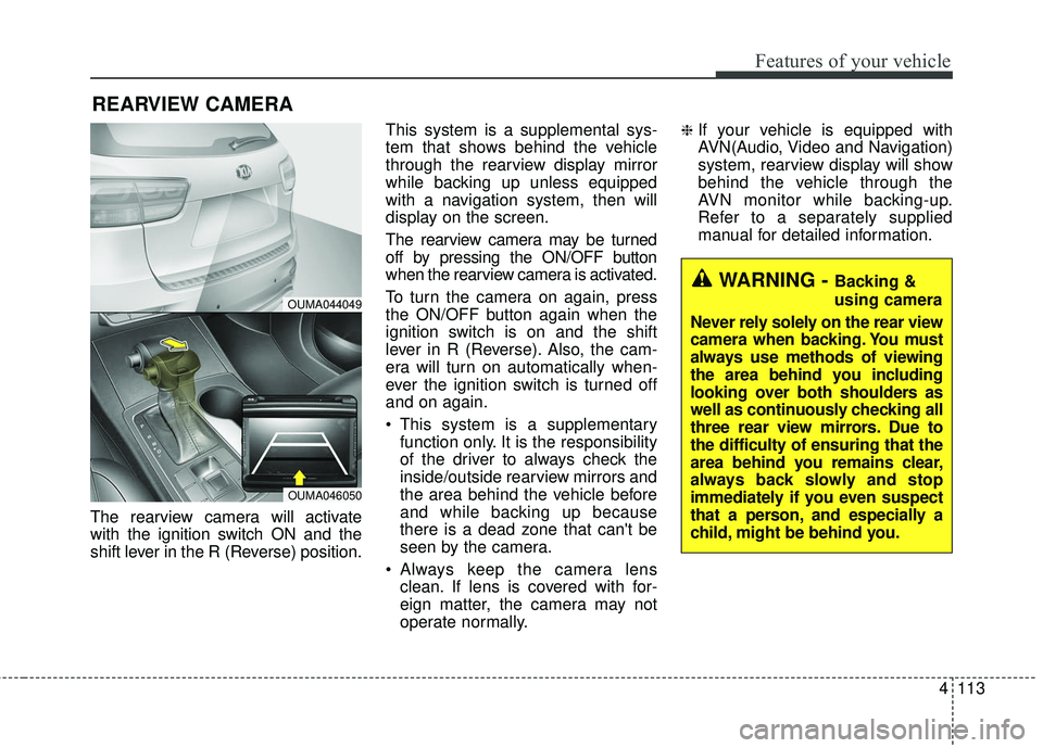 KIA SORENTO 2018 Owners Manual 4113
Features of your vehicle
The rearview camera will activate
with the ignition switch ON and the
shift lever in the R (Reverse) position.This system is a supplemental sys-
tem that shows behind the KIA SORENTO 2018 Owners Manual 4113
Features of your vehicle
The rearview camera will activate
with the ignition switch ON and the
shift lever in the R (Reverse) position.This system is a supplemental sys-
tem that shows behind the