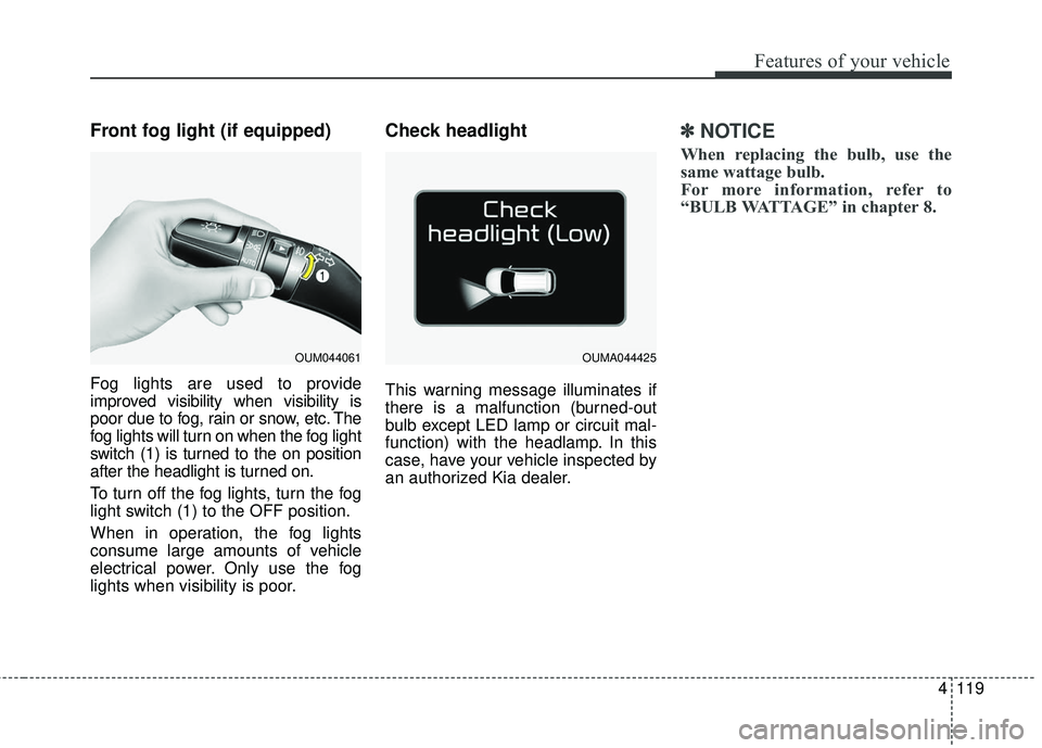 KIA SORENTO 2018 Owners Manual 4119
Features of your vehicle
Front fog light (if equipped)
Fog lights are used to provide
improved visibility when visibility is
poor due to fog, rain or snow, etc. The
fog lights will turn on when t KIA SORENTO 2018 Owners Manual 4119
Features of your vehicle
Front fog light (if equipped)
Fog lights are used to provide
improved visibility when visibility is
poor due to fog, rain or snow, etc. The
fog lights will turn on when t
