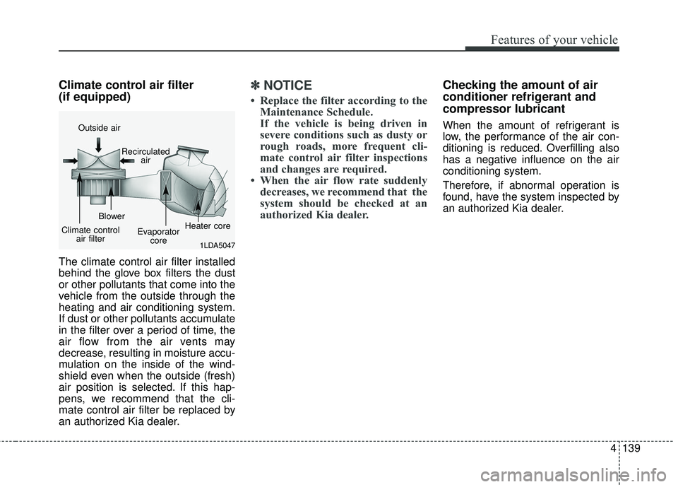 KIA SORENTO 2018  Owners Manual 4139
Features of your vehicle
Climate control air filter 
(if equipped)
The climate control air filter installed
behind the glove box filters the dust
or other pollutants that come into the
vehicle fr