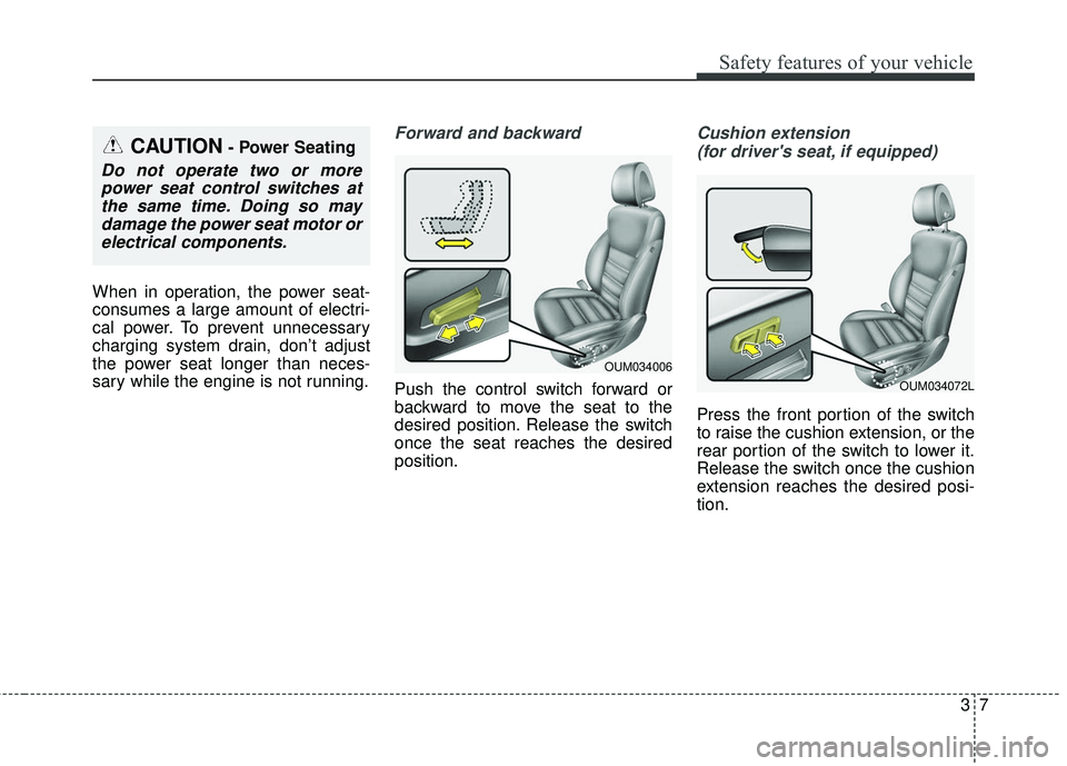 KIA SORENTO 2018  Owners Manual 37
Safety features of your vehicle
When in operation, the power seat-
consumes a large amount of electri-
cal power. To prevent unnecessary
charging system drain, don’t adjust
the power seat longer 