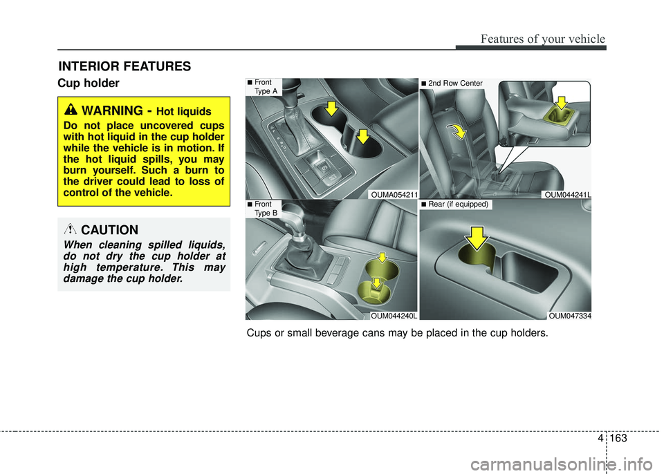 KIA SORENTO 2018 Owners Manual 4163
Features of your vehicle
Cup holder
INTERIOR FEATURES
WARNING- Hot liquids
Do not place uncovered cups
with hot liquid in the cup holder
while the vehicle is in motion. If
the hot liquid spills, KIA SORENTO 2018 Owners Manual 4163
Features of your vehicle
Cup holder
INTERIOR FEATURES
WARNING- Hot liquids
Do not place uncovered cups
with hot liquid in the cup holder
while the vehicle is in motion. If
the hot liquid spills,
