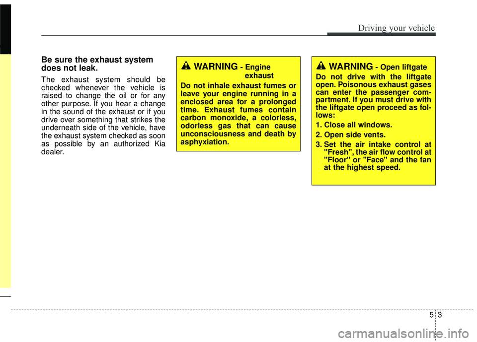 KIA SORENTO 2018  Owners Manual 53
Driving your vehicle
Be sure the exhaust system
does not leak.
The exhaust system should be
checked whenever the vehicle is
raised to change the oil or for any
other purpose. If you hear a change
i