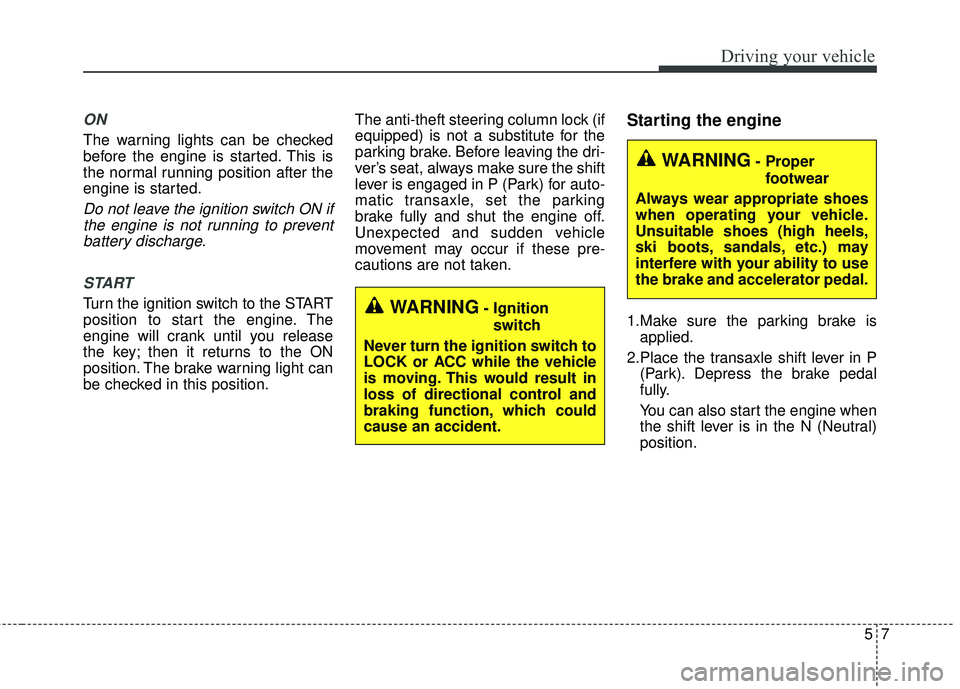 KIA SORENTO 2018  Owners Manual 57
Driving your vehicle
ON
The warning lights can be checked
before the engine is started. This is
the normal running position after the
engine is started.
Do not leave the ignition switch ON ifthe en