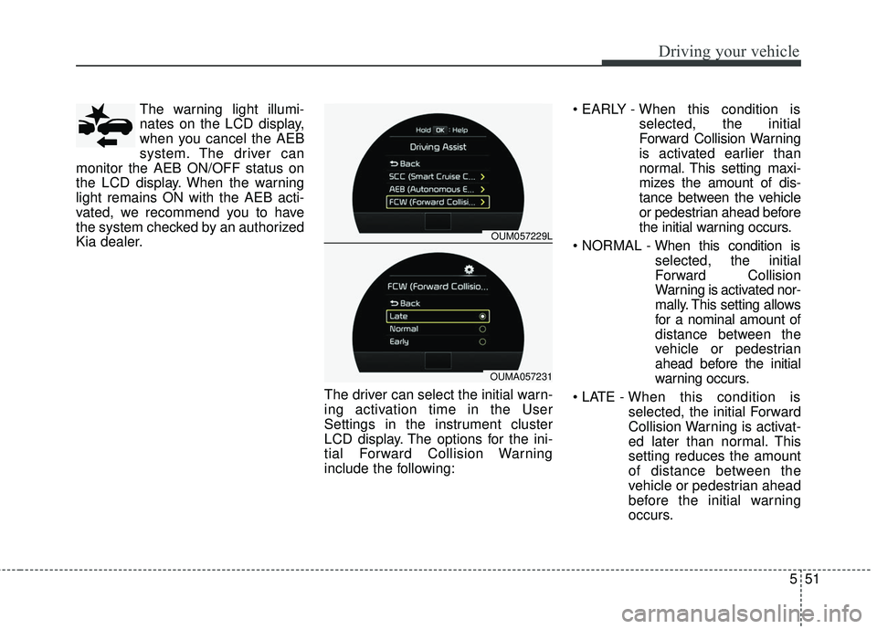 KIA SORENTO 2018  Owners Manual 551
Driving your vehicle
The warning light illumi-
nates on the LCD display,
when you cancel the AEB
system. The driver can
monitor the AEB ON/OFF status on
the LCD display. When the warning
light rem