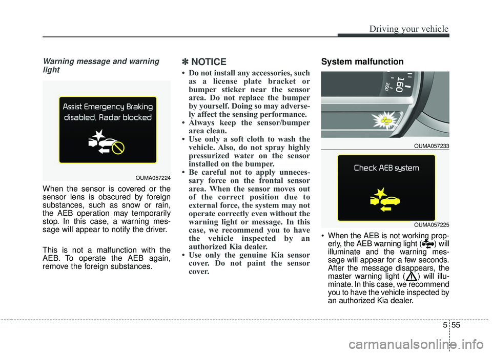 KIA SORENTO 2018 Owners Manual 555
Driving your vehicle
Warning message and warninglight
When the sensor is covered or the
sensor lens is obscured by foreign
substances, such as snow or rain,
the AEB operation may temporarily
stop. KIA SORENTO 2018 Owners Manual 555
Driving your vehicle
Warning message and warninglight
When the sensor is covered or the
sensor lens is obscured by foreign
substances, such as snow or rain,
the AEB operation may temporarily
stop.