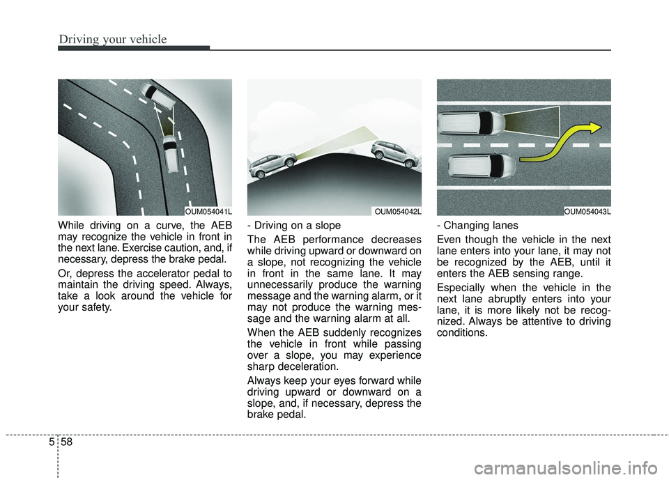 KIA SORENTO 2018 Owners Manual Driving your vehicle
58
5
While driving on a curve, the AEB
may recognize the vehicle in front in
the next lane. Exercise caution, and, if
necessary, depress the brake pedal.
Or, depress the accelerat KIA SORENTO 2018 Owners Manual Driving your vehicle
58
5
While driving on a curve, the AEB
may recognize the vehicle in front in
the next lane. Exercise caution, and, if
necessary, depress the brake pedal.
Or, depress the accelerat