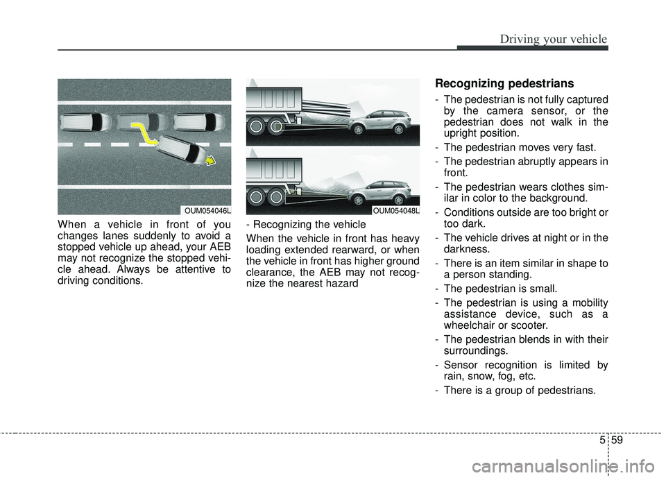 KIA SORENTO 2018 Owners Manual 559
Driving your vehicle
When a vehicle in front of you
changes lanes suddenly to avoid a
stopped vehicle up ahead, your AEB
may not recognize the stopped vehi-
cle ahead. Always be attentive to
drivi KIA SORENTO 2018 Owners Manual 559
Driving your vehicle
When a vehicle in front of you
changes lanes suddenly to avoid a
stopped vehicle up ahead, your AEB
may not recognize the stopped vehi-
cle ahead. Always be attentive to
drivi