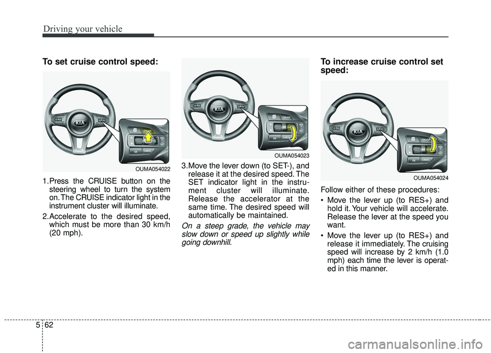 KIA SORENTO 2018  Owners Manual Driving your vehicle
62
5
To set cruise control speed:
1.Press the CRUISE button on the
steering wheel to turn the system
on. The CRUISE indicator light in the
instrument cluster will illuminate.
2.Ac