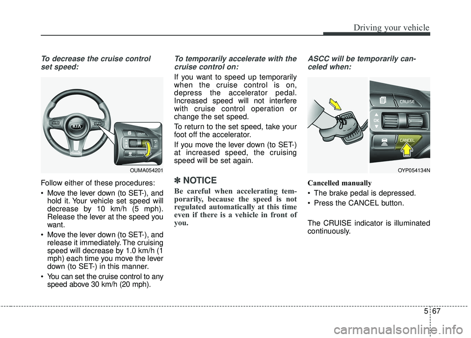 KIA SORENTO 2018 Owners Manual 567
Driving your vehicle
To decrease the cruise controlset speed:
Follow either of these procedures:
Move the lever down (to SET-), and hold it. Your vehicle set speed will
decrease by 10 km/h (5 mph KIA SORENTO 2018 Owners Manual 567
Driving your vehicle
To decrease the cruise controlset speed:
Follow either of these procedures:
Move the lever down (to SET-), and hold it. Your vehicle set speed will
decrease by 10 km/h (5 mph