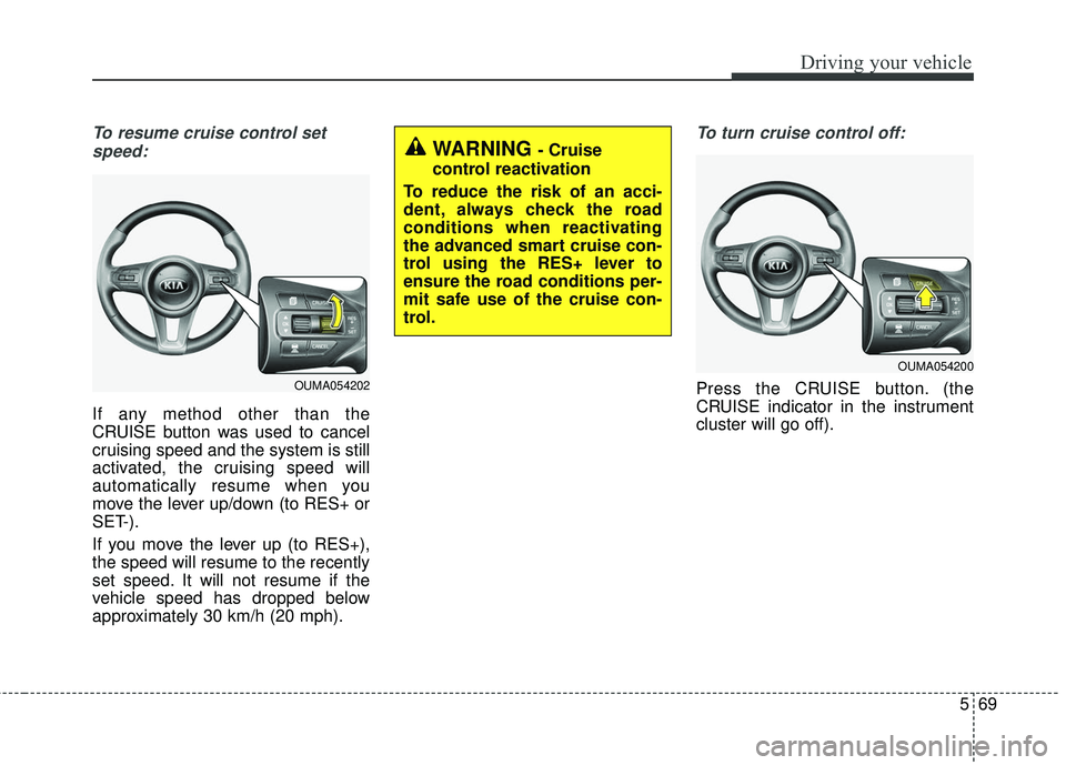 KIA SORENTO 2018 Owners Manual 569
Driving your vehicle
To resume cruise control setspeed:
If any method other than the
CRUISE button was used to cancel
cruising speed and the system is still
activated, the cruising speed will
auto KIA SORENTO 2018 Owners Manual 569
Driving your vehicle
To resume cruise control setspeed:
If any method other than the
CRUISE button was used to cancel
cruising speed and the system is still
activated, the cruising speed will
auto
