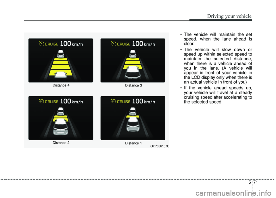 KIA SORENTO 2018 Owners Manual 571
Driving your vehicle
The vehicle will maintain the setspeed, when the lane ahead is
clear.
The vehicle will slow down or speed up within selected speed to
maintain the selected distance,
when th KIA SORENTO 2018 Owners Manual 571
Driving your vehicle
The vehicle will maintain the setspeed, when the lane ahead is
clear.
The vehicle will slow down or speed up within selected speed to
maintain the selected distance,
when th