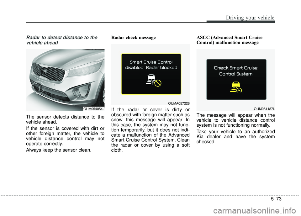 KIA SORENTO 2018 Owners Manual 573
Driving your vehicle
Radar to detect distance to thevehicle ahead
The sensor detects distance to the
vehicle ahead.
If the sensor is covered with dirt or
other foreign matter, the vehicle to
vehic KIA SORENTO 2018 Owners Manual 573
Driving your vehicle
Radar to detect distance to thevehicle ahead
The sensor detects distance to the
vehicle ahead.
If the sensor is covered with dirt or
other foreign matter, the vehicle to
vehic