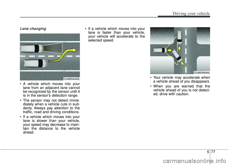 KIA SORENTO 2018 Owners Manual 577
Driving your vehicle
Lane changing
A vehicle which moves into yourlane from an adjacent lane cannot
be recognized by the sensor until it
is in the sensors detection range.
The sensor may not de KIA SORENTO 2018 Owners Manual 577
Driving your vehicle
Lane changing
A vehicle which moves into yourlane from an adjacent lane cannot
be recognized by the sensor until it
is in the sensors detection range.
The sensor may not de