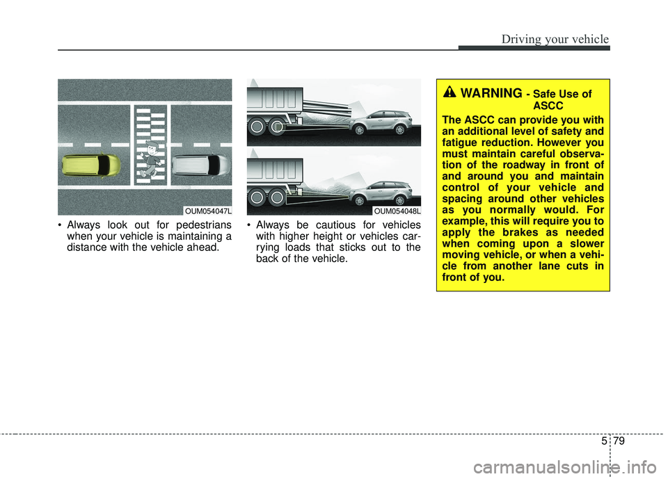 KIA SORENTO 2018 Owners Manual 579
Driving your vehicle
Always look out for pedestrianswhen your vehicle is maintaining a
distance with the vehicle ahead. Always be cautious for vehicles
with higher height or vehicles car-
rying KIA SORENTO 2018 Owners Manual 579
Driving your vehicle
Always look out for pedestrianswhen your vehicle is maintaining a
distance with the vehicle ahead. Always be cautious for vehicles
with higher height or vehicles car-
rying