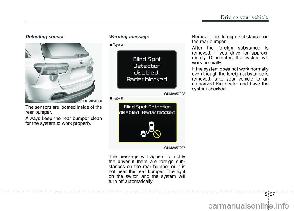 KIA SORENTO 2018 Owners Manual 587
Driving your vehicle
Detecting sensor
The sensors are located inside of the
rear bumper.
Always keep the rear bumper clean
for the system to work properly.
Warning message
The message will appear KIA SORENTO 2018 Owners Manual 587
Driving your vehicle
Detecting sensor
The sensors are located inside of the
rear bumper.
Always keep the rear bumper clean
for the system to work properly.
Warning message
The message will appear