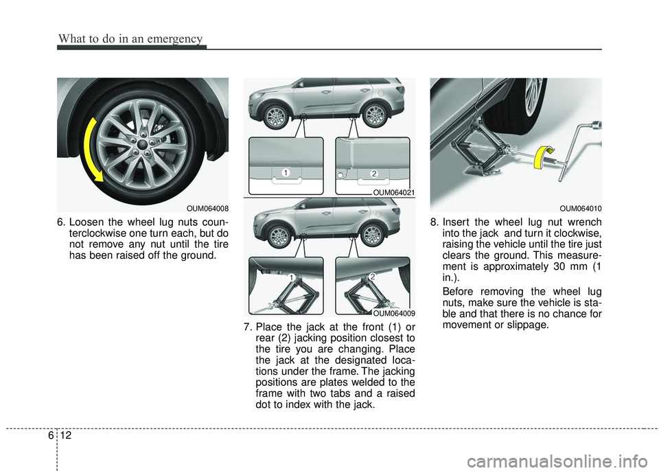 KIA SORENTO 2018 Owners Manual What to do in an emergency
12
6
6. Loosen the wheel lug nuts coun-
terclockwise one turn each, but do
not remove any nut until the tire
has been raised off the ground.
7. Place the jack at the front ( KIA SORENTO 2018 Owners Manual What to do in an emergency
12
6
6. Loosen the wheel lug nuts coun-
terclockwise one turn each, but do
not remove any nut until the tire
has been raised off the ground.
7. Place the jack at the front (