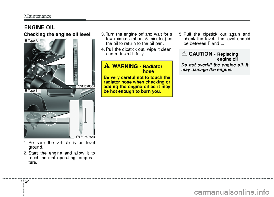KIA SORENTO 2018 Owners Manual Maintenance
34
7
ENGINE OIL
Checking the engine oil level
1. Be sure the vehicle is on level
ground.
2. Start the engine and allow it to reach normal operating tempera-
ture. 3. Turn the engine off KIA SORENTO 2018 Owners Manual Maintenance
34
7
ENGINE OIL
Checking the engine oil level
1. Be sure the vehicle is on level
ground.
2. Start the engine and allow it to reach normal operating tempera-
ture. 3. Turn the engine off