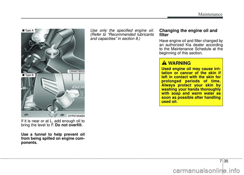 KIA SORENTO 2018 Owners Manual 735
Maintenance
If it is near or at L, add enough oil to
bring the level to F.Do not overfill.
Use a funnel to help prevent oil
from being spilled on engine com-
ponents.
Use only the specified engine KIA SORENTO 2018 Owners Manual 735
Maintenance
If it is near or at L, add enough oil to
bring the level to F.Do not overfill.
Use a funnel to help prevent oil
from being spilled on engine com-
ponents.
Use only the specified engine