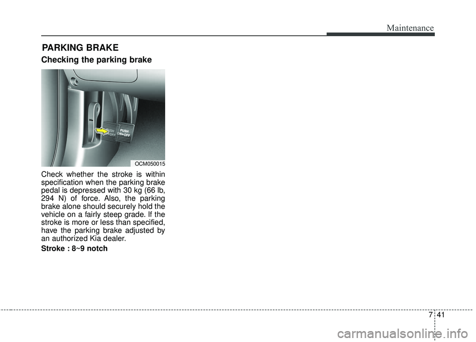 KIA SORENTO 2018  Owners Manual 741
Maintenance
Checking the parking brake
Check whether the stroke is within
specification when the parking brake
pedal is depressed with 30 kg (66 lb,
294 N) of force. Also, the parking
brake alone 