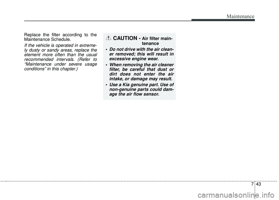 KIA SORENTO 2018 Owners Guide 743
Maintenance
Replace the filter according to the
Maintenance Schedule.
If the vehicle is operated in extreme-ly dusty or sandy areas, replace theelement more often than the usualrecommended interva