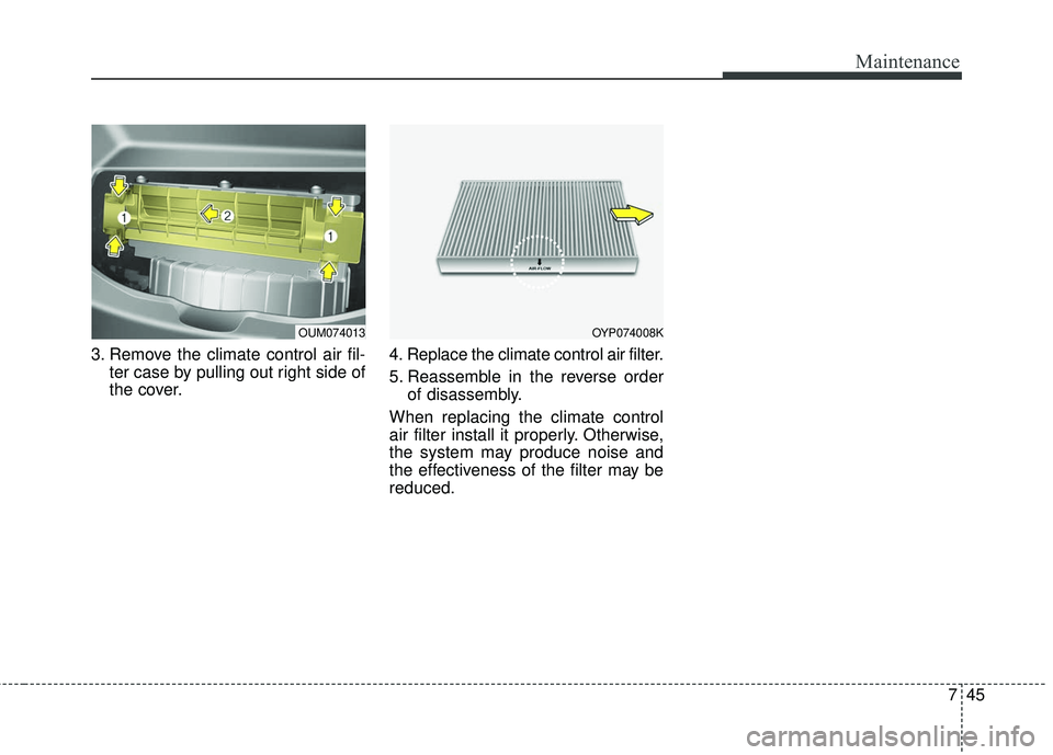 KIA SORENTO 2018  Owners Manual 745
Maintenance
3. Remove the climate control air fil-ter case by pulling out right side of
the cover. 4. Replace the climate control air filter.
5. Reassemble in the reverse order
of disassembly.
Whe