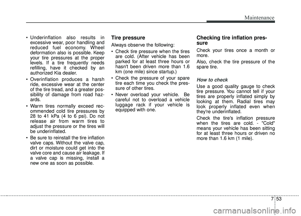 KIA SORENTO 2018  Owners Manual 753
Maintenance
 Underinflation also results inexcessive wear, poor handling and
reduced fuel economy. Wheel
deformation also is possible. Keep
your tire pressures at the proper
levels. If a tire freq